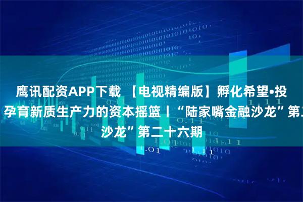鹰讯配资APP下载 【电视精编版】孵化希望•投资未来：孕育新质生产力的资本摇篮丨“陆家嘴金融沙龙”第二十六期