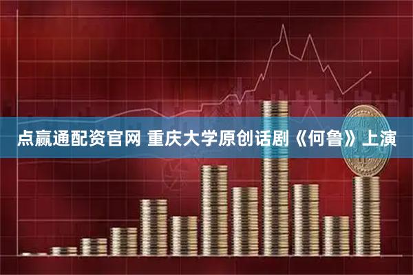 点赢通配资官网 重庆大学原创话剧《何鲁》上演