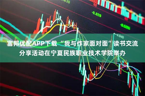 富邦优配APP下载 “我与作家面对面”读书交流分享活动在宁夏民族职业技术学院举办