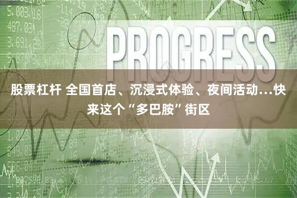 股票杠杆 全国首店、沉浸式体验、夜间活动…快来这个“多巴胺”街区