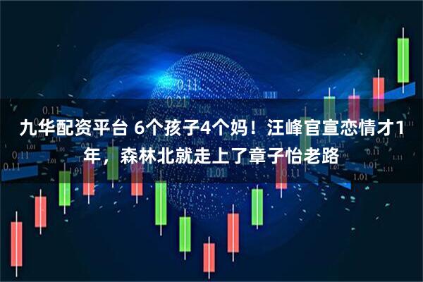 九华配资平台 6个孩子4个妈！汪峰官宣恋情才1年，森林北就走上了章子怡老路