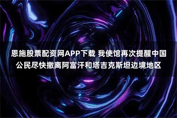 恩施股票配资网APP下载 我使馆再次提醒中国公民尽快撤离阿富汗和塔吉克斯坦边境地区