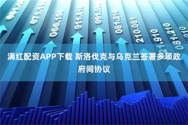 满红配资APP下载 斯洛伐克与乌克兰签署多项政府间协议