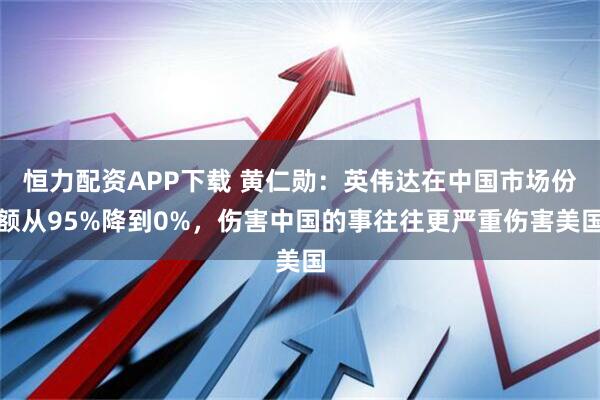 恒力配资APP下载 黄仁勋：英伟达在中国市场份额从95%降到0%，伤害中国的事往往更严重伤害美国