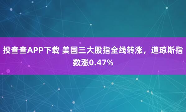 投查查APP下载 美国三大股指全线转涨，道琼斯指数涨0.47%