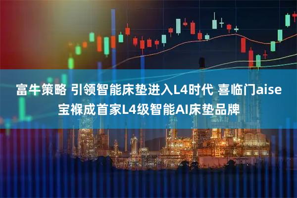 富牛策略 引领智能床垫进入L4时代 喜临门aise宝褓成首家L4级智能AI床垫品牌