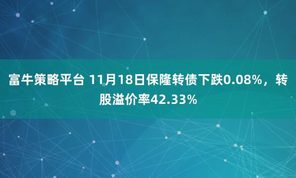 富牛策略平台 11月18日保隆转债下跌0.08%，转股溢价率42.33%