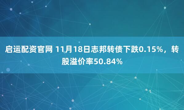 启运配资官网 11月18日志邦转债下跌0.15%，转股溢价率50.84%