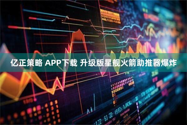 亿正策略 APP下载 升级版星舰火箭助推器爆炸