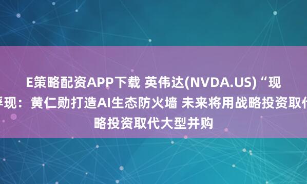E策略配资APP下载 英伟达(NVDA.US)“现金帝国”浮现：黄仁勋打造AI生态防火墙 未来将用战略投资取代大型并购