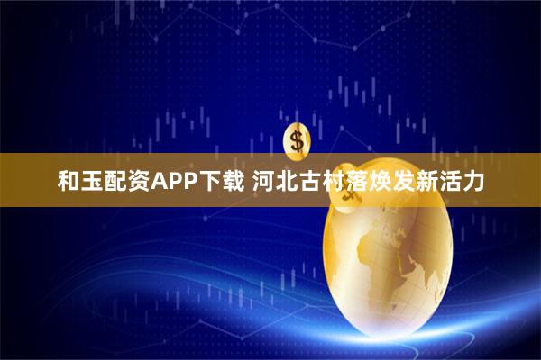 和玉配资APP下载 河北古村落焕发新活力