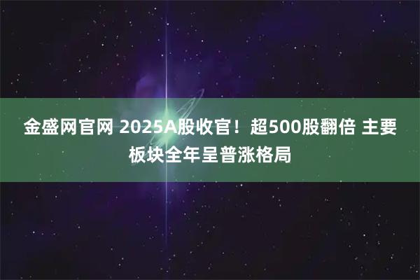 金盛网官网 2025A股收官！超500股翻倍 主要板块全年呈普涨格局