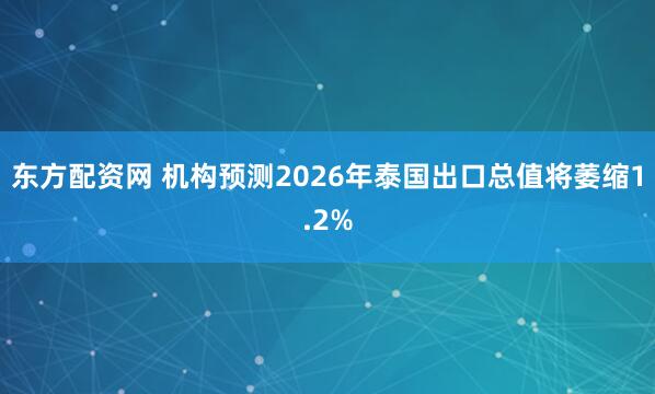 东方配资网 机构预测2026年泰国出口总值将萎缩1.2%