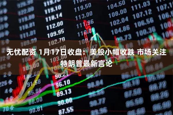 无忧配资 1月17日收盘：美股小幅收跌 市场关注特朗普最新言论