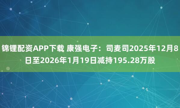 锦锂配资APP下载 康强电子：司麦司2025年12月8日至2026年1月19日减持195.28万股