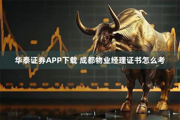 华泰证券APP下载 成都物业经理证书怎么考