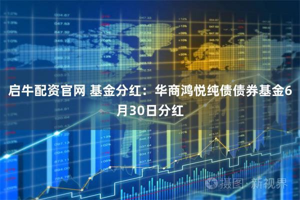 启牛配资官网 基金分红：华商鸿悦纯债债券基金6月30日分红