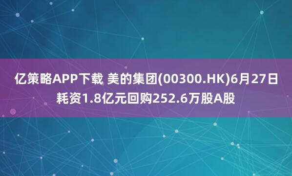亿策略APP下载 美的集团(00300.HK)6月27日耗资1.8亿元回购252.6万股A股