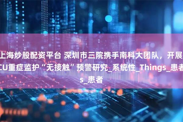 上海炒股配资平台 深圳市三院携手南科大团队，开展ICU重症监护“无接触”预警研究_系统性_Things_患者