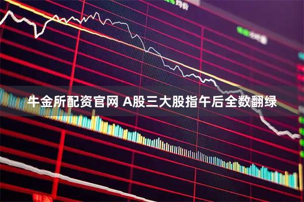 牛金所配资官网 A股三大股指午后全数翻绿