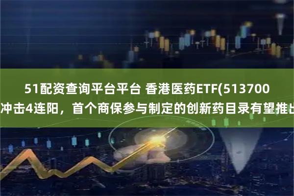 51配资查询平台平台 香港医药ETF(513700)冲击4连阳，首个商保参与制定的创新药目录有望推出