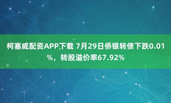 柯塞威配资APP下载 7月29日侨银转债下跌0.01%，转股溢价率67.92%