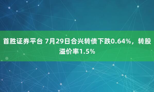 首胜证券平台 7月29日合兴转债下跌0.64%，转股溢价率1.5%