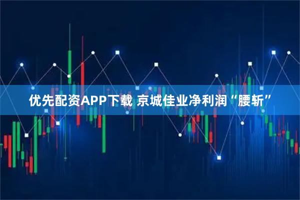 优先配资APP下载 京城佳业净利润“腰斩”