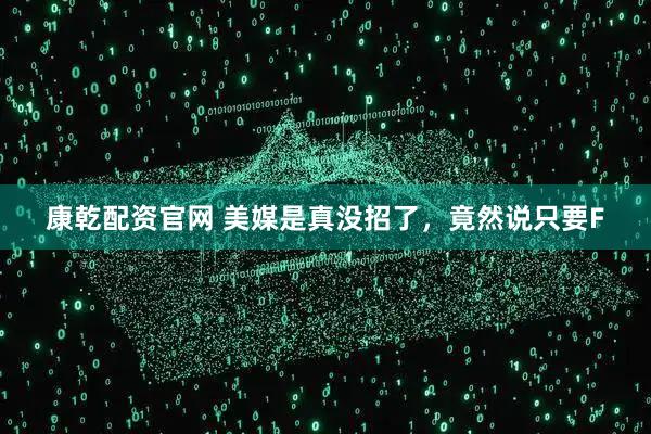 康乾配资官网 美媒是真没招了，竟然说只要F