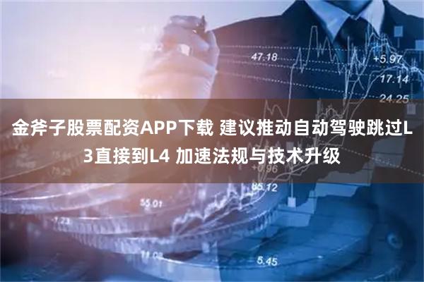 金斧子股票配资APP下载 建议推动自动驾驶跳过L3直接到L4 加速法规与技术升级