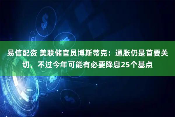 易信配资 美联储官员博斯蒂克：通胀仍是首要关切，不过今年可能有必要降息25个基点