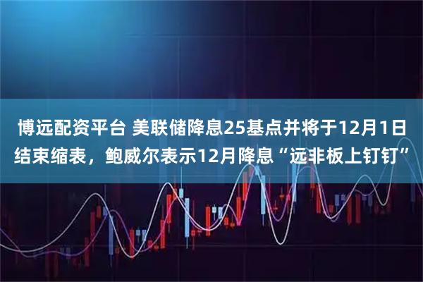 博远配资平台 美联储降息25基点并将于12月1日结束缩表，鲍威尔表示12月降息“远非板上钉钉”