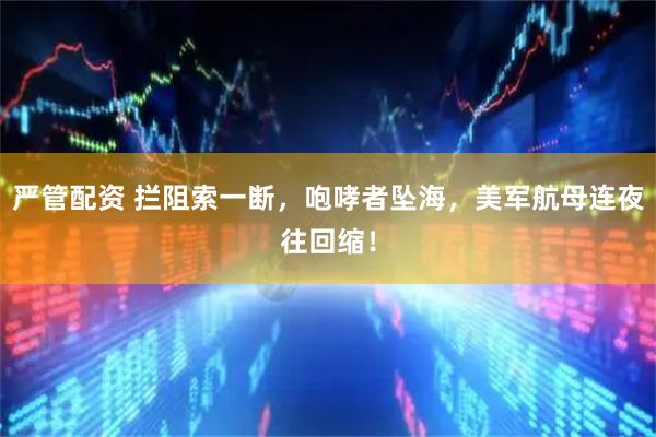 严管配资 拦阻索一断，咆哮者坠海，美军航母连夜往回缩！